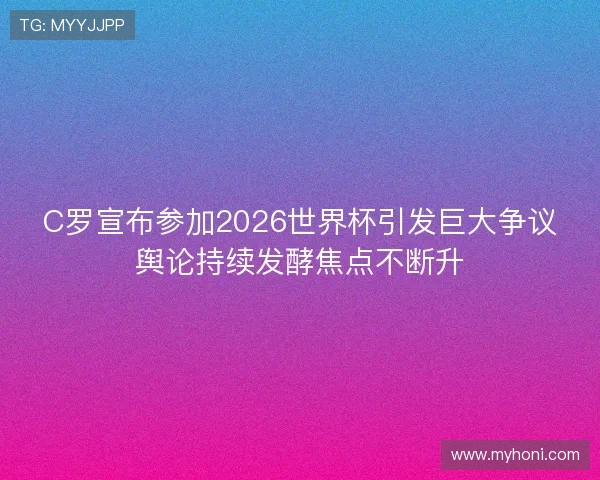 C罗宣布参加2026世界杯引发巨大争议舆论持续发酵焦点不断升